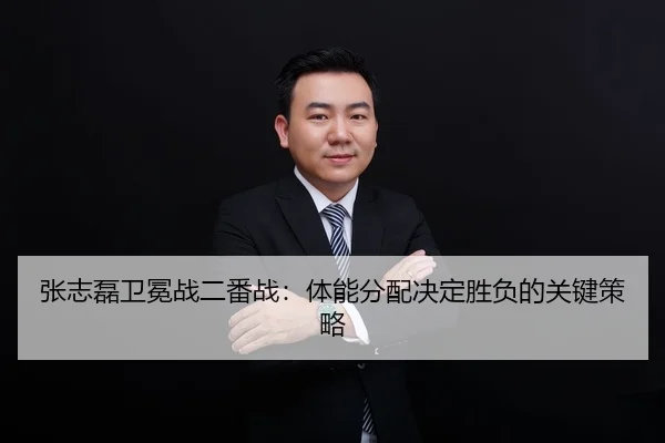 张志磊卫冕战二番战：体能分配决定胜负的关键策略