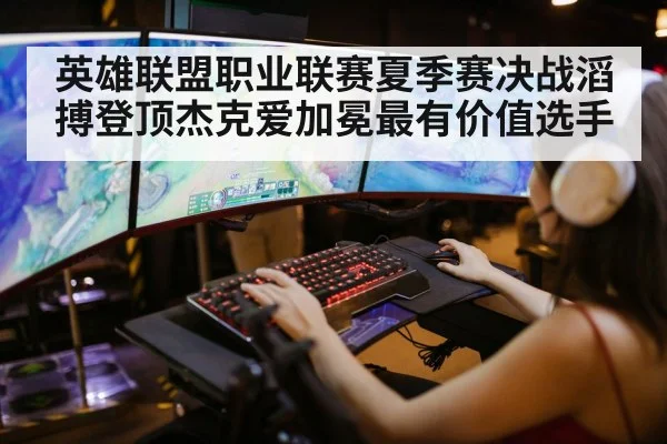 英雄联盟职业联赛夏季赛决战滔搏登顶杰克爱加冕最有价值选手