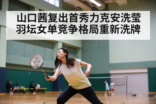 山口茜复出首秀力克安洗莹 羽坛女单竞争格局重新洗牌