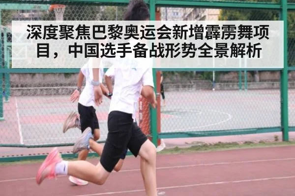 深度聚焦巴黎奥运会新增霹雳舞项目，中国选手备战形势全景解析
